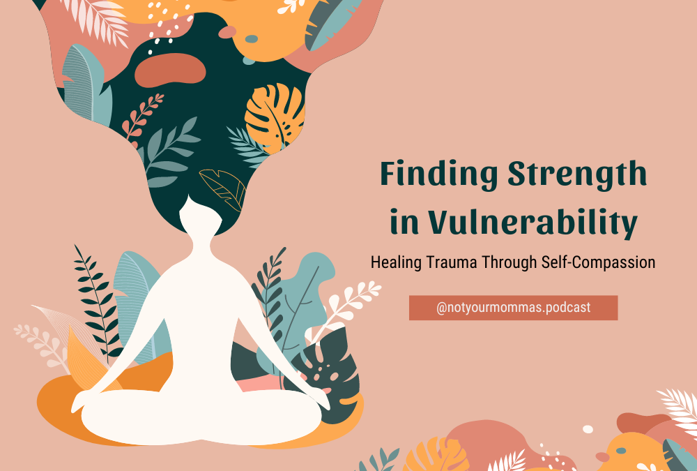 Finding Strength in Vulnerability: Healing Trauma Through Self-Compassion